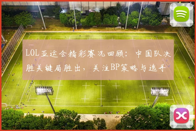 LOL亚运会精彩赛况回顾：中国队决胜关键局胜出，关注BP策略与选手表现