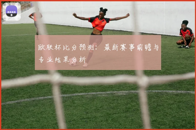 欧联杯比分预测：最新赛事前瞻与专业结果分析