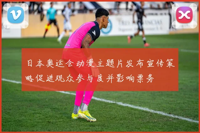 日本奥运会动漫主题片发布宣传策略促进观众参与度并影响票务