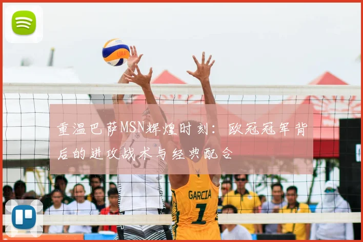 重温巴萨MSN辉煌时刻：欧冠冠军背后的进攻战术与经典配合