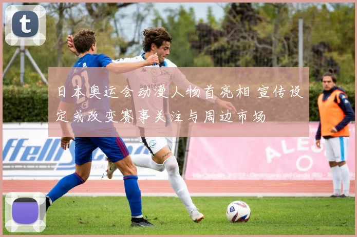 日本奥运会动漫人物首亮相 宣传设定或改变赛事关注与周边市场