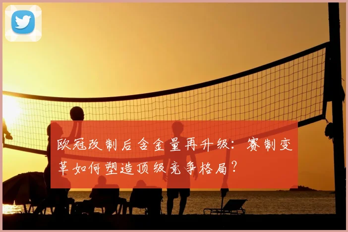 欧冠改制后含金量再升级：赛制变革如何塑造顶级竞争格局？