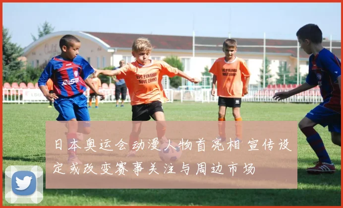 日本奥运会动漫人物首亮相 宣传设定或改变赛事关注与周边市场