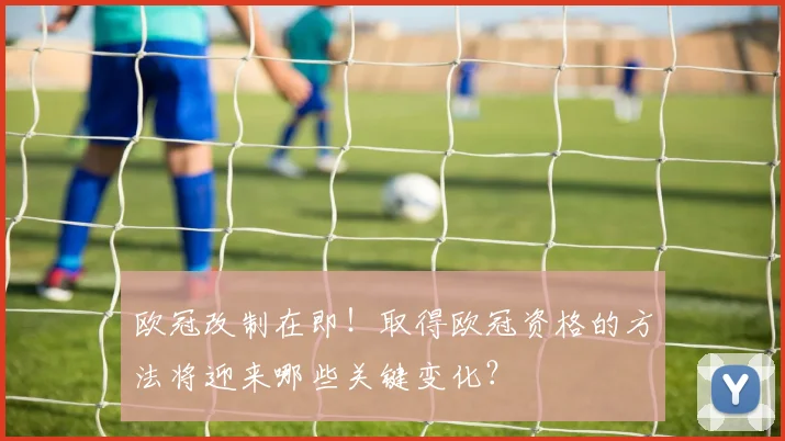 欧冠改制在即！取得欧冠资格的方法将迎来哪些关键变化？