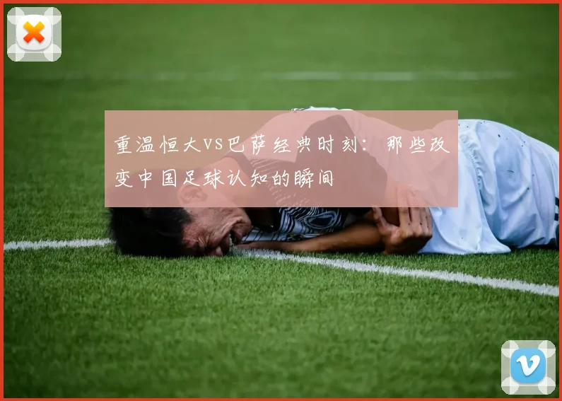 重温恒大vs巴萨经典时刻：那些改变中国足球认知的瞬间