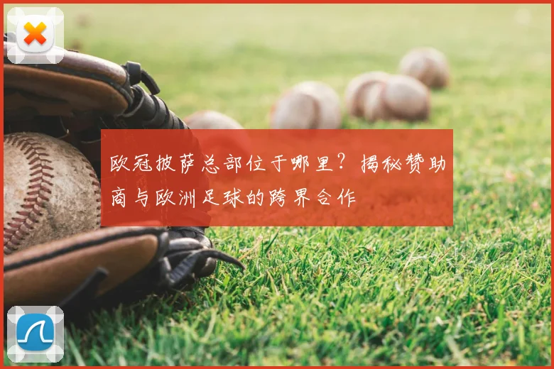 欧冠披萨总部位于哪里？揭秘赞助商与欧洲足球的跨界合作
