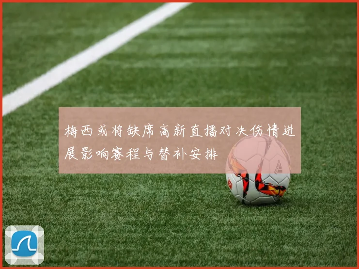 梅西或将缺席高新直播对决伤情进展影响赛程与替补安排