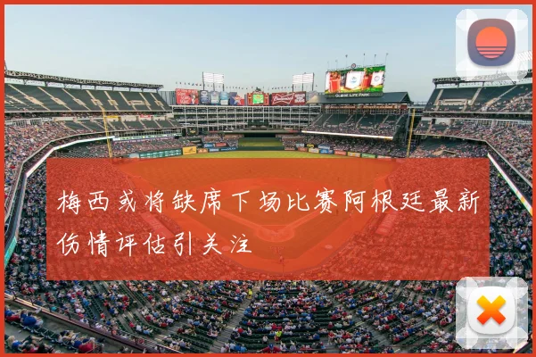 梅西或将缺席下场比赛阿根廷最新伤情评估引关注