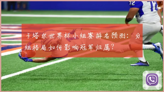 卡塔尔世界杯小组赛排名预测：分组格局如何影响冠军归属？