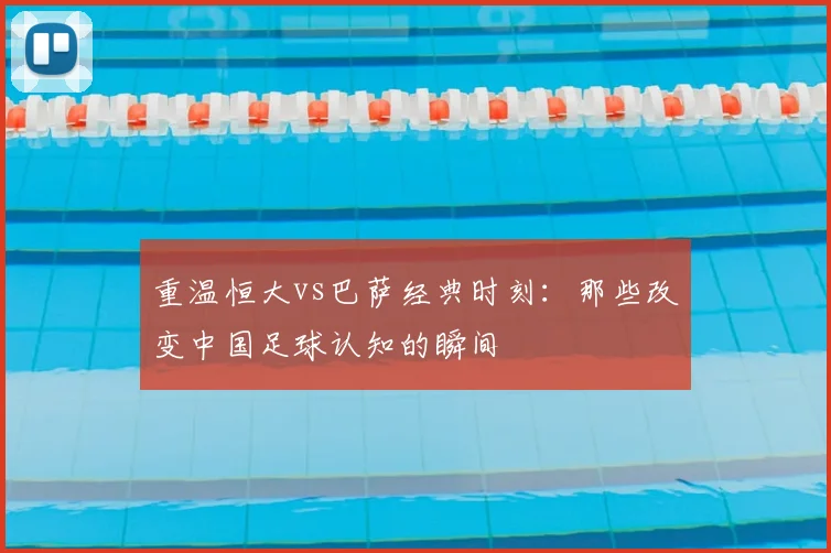 重温恒大vs巴萨经典时刻：那些改变中国足球认知的瞬间