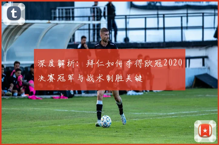 深度解析：拜仁如何夺得欧冠2020决赛冠军与战术制胜关键