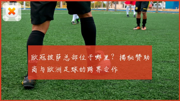 欧冠披萨总部位于哪里？揭秘赞助商与欧洲足球的跨界合作