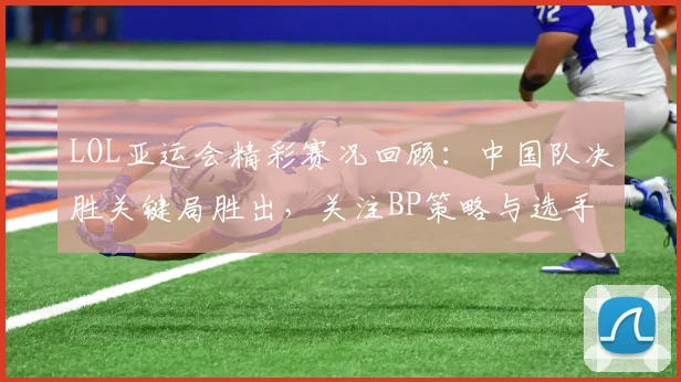 LOL亚运会精彩赛况回顾：中国队决胜关键局胜出，关注BP策略与选手表现